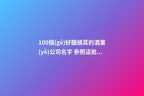 100個(gè)好聽順耳的酒業(yè)公司名字 參照這批好名字適應(yīng)-第1張-公司起名-玄機(jī)派